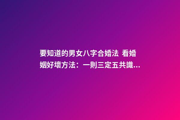 要知道的男女八字合婚法  看婚姻好壞方法：一則三定五共識(shí)